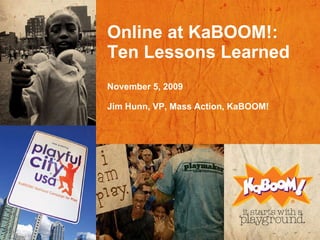 Online at KaBOOM!: Ten Lessons Learned November 5, 2009 Jim Hunn, VP, Mass Action, KaBOOM! 