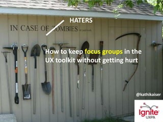 @kathikaiser
HATERS
How to keep focus groups in the
UX toolkit without getting hurt
@kathikaiser
 