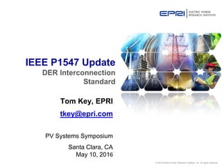 © 2016 Electric Power Research Institute, Inc. All rights reserved.
Tom Key, EPRI
tkey@epri.com
PV Systems Symposium
Santa Clara, CA
May 10, 2016
IEEE P1547 Update
DER Interconnection
Standard
 