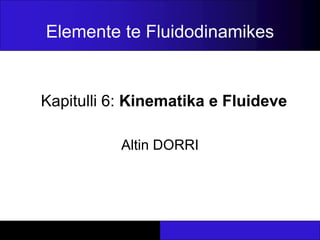 Kapitulli 6: Kinematika e Fluideve
Altin DORRI
Elemente te Fluidodinamikes
 