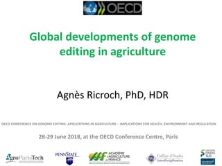 Global developments of genome
editing in agriculture
Agnès Ricroch, PhD, HDR
OECD CONFERENCE ON GENOME EDITING: APPLICATIONS IN AGRICULTURE – IMPLICATIONS FOR HEALTH, ENVIRONMENT AND REGULATION
28-29 June 2018, at the OECD Conference Centre, Paris
 