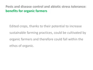 Pests and disease control and abiotic stress tolerance:
benefits for organic farmers
Edited crops, thanks to their potential to increase
sustainable farming practices, could be cultivated by
organic farmers and therefore could fall within the
ethos of organic.
 
