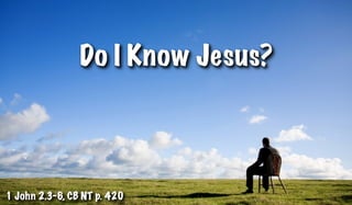 Do I Know Jesus?




1 John 2.3-6, CB NT p. 420
 