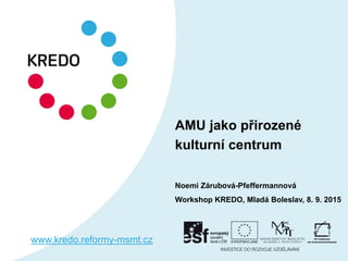 AMU jako přirozené
kulturní centrum
Noemi Zárubová-Pfeffermannová
Workshop KREDO, Mladá Boleslav, 8. 9. 2015
www.kredo.reformy-msmt.cz
 