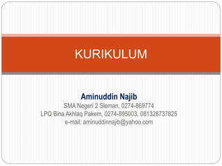 Aminuddin Najib
SMA Negeri 2 Sleman, 0274-869774
LPQ Bina Akhlaq Pakem, 0274-895003, 081328737825
e-mail: aminuddinnajib@yahoo.com
KURIKULUM
 