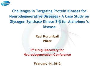 Challenges in Targeting Protein Kinases for
Neurodegenerative Diseases – A Case Study on
Glycogen Synthase Kinase 3-b for Alzheimer’s
                   Disease

              Ravi Kurumbail
                   Pfizer

           6th Drug Discovery for
       Neurodegeneration Conference

             February 14, 2012
 
