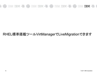 © 2011 IBM Corporation10
RHEL標準搭載ツールVirtManagerでLiveMigrationできます
 