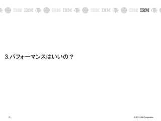 © 2011 IBM Corporation15
3.パフォーマンスはいいの？
 