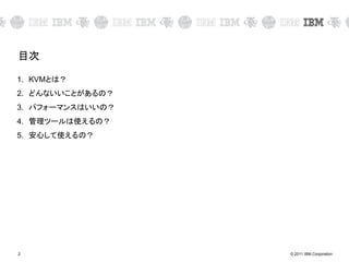 © 2011 IBM Corporation2
目次
1. KVMとは？
2. どんないいことがあるの？
3. パフォーマンスはいいの？
4. 管理ツールは使えるの？
5. 安心して使えるの？
 