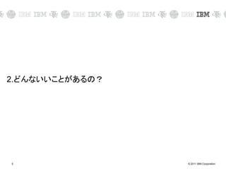 © 2011 IBM Corporation9
2.どんないいことがあるの？
 