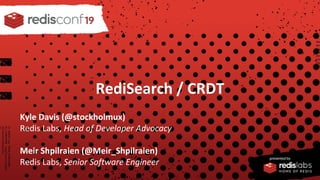PRESENTED BY
RediSearch / CRDT
Kyle Davis (@stockholmux)
Redis Labs, Head of Developer Advocacy
Meir Shpilraien (@Meir_Shpilraien)
Redis Labs, Senior Software Engineer
 