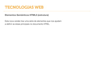 TECNOLOGIAS WEB
Elementos Semânticos HTML5 (estrutura)
!
Esta nova versão traz uma série de elementos que nos ajudam
a deﬁnir as áreas principais no documento HTML.
 