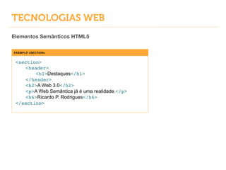 TECNOLOGIAS WEB
Elementos Semânticos HTML5
EXEMPLO <SECTION>
<section>!
! <header>!
! ! <h1>Destaques</h1>!
! </header>!
! <h2>A Web 3.0</h2>!
! <p>A Web Semântica já é uma realidade.</p>!
! <h6>Ricardo P. Rodrigues</h6>!
</section>
 