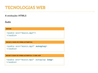TECNOLOGIAS WEB
A evolução: HTML5
!
Áudio
SINTAXE
<audio src=“music.mp3”>!
</audio>
INICIAR O ÁUDIO DE FORMA AUTOMÁTICA
<audio src=“music.mp3” autoplay>!
</audio>
INICIAR O ÁUDIO DE FORMA AUTOMÁTICA E COM LOOP
<audio src=“music.mp3” autoplay loop>!
</audio>
 
