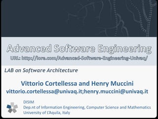 LAB on Software Architecture 
Vittorio Cortellessa and Henry Muccini 
vittorio.cortellessa@univaq.it;henry.muccini@univaq.it 
DISIM 
Dep.nt of Information Engineering, Computer Science and Mathematics 
University of L’Aquila, Italy 
 