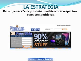 LA ESTRATEGIA
Recompensas Zeek presentó una diferencia respecto a
               otros competidores.




                  www.zeekrewards.com
 