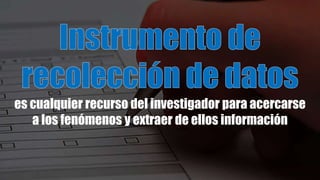 es cualquier recurso del investigador para acercarse
a los fenómenos y extraer de ellos información
 