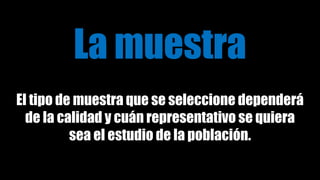 La muestra
El tipo de muestra que se seleccione dependerá
de la calidad y cuán representativo se quiera
sea el estudio de la población.
 