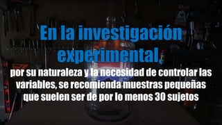 por su naturaleza y la necesidad de controlar las
variables, se recomienda muestras pequeñas
que suelen ser de por lo menos 30 sujetos
 