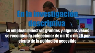 se emplean muestras grandes y algunas veces
se recomienda seleccionar de un 10 a un 20 por
ciento de la población accesible
 