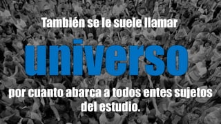 También se le suele llamar
por cuanto abarca a todos entes sujetos
del estudio.
 