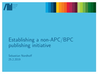 Establishing a non-APC/BPC
publishing initiative
Sebastian Nordhoff
25.2.2019
language
science
press
language
science
press
Establishing a non-APC/BPC
publishing initiative
Sebastian Nordhoff
25.2.2019
 