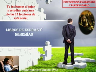 Te invitamos a bajar
y estudiar cada una
de las 13 lecciones de
esta serie:
ESTE SERVICIO ES GRATUITO
Y PUEDES USARLO
Slideshare.net/chucho1943
Libros de Esdras y
Nehemías
 