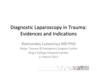 Diagnostic	Laparoscopy	in	Trauma:	
Evidences	and	Indications	
Raimundas	Lunevicius	MD	PhD	
Major	Trauma	&	Emergency	Surgery	Centre	
King’s	College	Hospital	London	
11	March	2011	
1	
 
