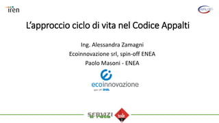 L’approccio ciclo di vita nel Codice Appalti
Ing. Alessandra Zamagni
Ecoinnovazione srl, spin-off ENEA
Paolo Masoni - ENEA
 