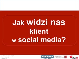 Jak widzi nas
                           klient
                      w social media?

www.akademiasocialmedia.pl
www.personalpr.pl
www.fastpr.pl
 