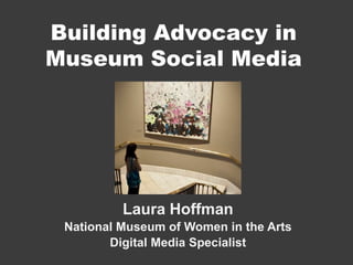 Building Advocacy in
Museum Social Media




          Laura Hoffman
 National Museum of Women in the Arts
        Digital Media Specialist
 