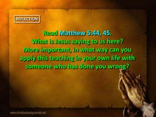 Read Matthew 5:44, 45.
What is Jesus saying to us here?
More important, in what way can you
apply this teaching in your own life with
someone who has done you wrong?
REFLECTION
 