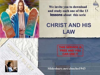 CHRIST AND HIS
LAW
Slideshare.net/chucho1943
We invite you to download
and study each one of the 13
lessons about this serie
THIS SERVICE IS
FREE AND YOU
CAN USE IT
 
