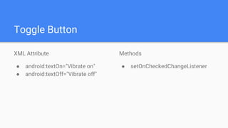 Toggle Button
XML Attribute
● android:textOn="Vibrate on"
● android:textOff="Vibrate off"
Methods
● setOnCheckedChangeListener
 