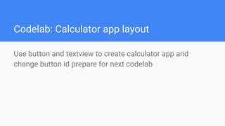 Codelab: Calculator app layout
Use button and textview to create calculator app and
change button id prepare for next codelab
 