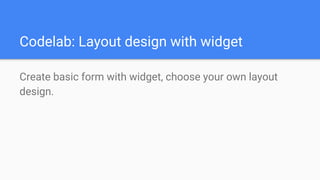 Codelab: Layout design with widget
Create basic form with widget, choose your own layout
design.
 