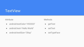 TextView
Attribute
● android:textColor="#33333"
● android:text="Hello World"
● android:textSize="30sp"
Methods
● getText
● setText
● setTypeFace
 