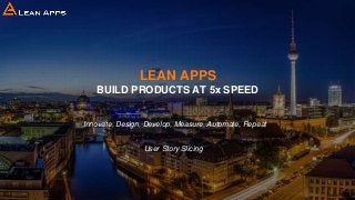 LEAN APPS
BUILD PRODUCTS AT 5x SPEED
Innovate, Design, Develop, Measure, Automate, Repeat
User Story Slicing
 