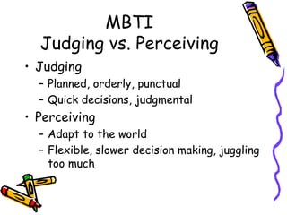 MBTI
Judging vs. Perceiving
• Judging
– Planned, orderly, punctual
– Quick decisions, judgmental
• Perceiving
– Adapt to the world
– Flexible, slower decision making, juggling
too much
 