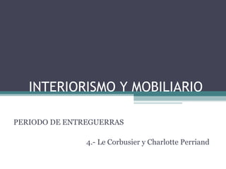 INTERIORISMO Y MOBILIARIO 
PERIODO DE ENTREGUERRAS 
4.- Le Corbusier y Charlotte Perriand 
 