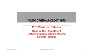 NEURO OPHTHALMOLOGY; MND
Prof Md Anisur Rahman
Head of the Department
(Ophthalmology). Dhaka Medical
College. Dhaka
9 Sept 2019 (LIONS) 1
anjumk38dmc@gmail.com
 