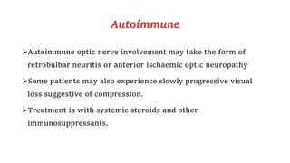 Autoimmune
Autoimmune optic nerve involvement may take the form of
retrobulbar neuritis or anterior ischaemic optic neuropathy
Some patients may also experience slowly progressive visual
loss suggestive of compression.
Treatment is with systemic steroids and other
immunosuppressants.
 