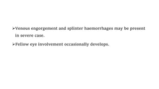Venous engorgement and splinter haemorrhages may be present
in severe case.
Fellow eye involvement occasionally develops.
 