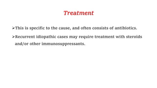 Treatment
This is specific to the cause, and often consists of antibiotics.
Recurrent idiopathic cases may require treatment with steroids
and/or other immunosuppressants.
 