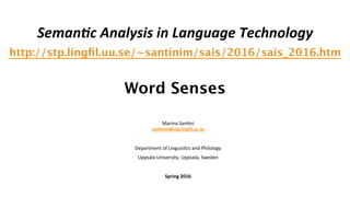 Seman&c	
  Analysis	
  in	
  Language	
  Technology	
  
http://stp.lingﬁl.uu.se/~santinim/sais/2016/sais_2016.htm  
 
Word Senses 

Marina	
  San(ni	
  
san$nim@stp.lingﬁl.uu.se	
  
	
  
Department	
  of	
  Linguis(cs	
  and	
  Philology	
  
Uppsala	
  University,	
  Uppsala,	
  Sweden	
  
	
  
Spring	
  2016	
  
	
  
	
  
 