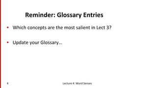 Reminder:	
  Glossary	
  Entries	
  
•  Which	
  concepts	
  are	
  the	
  most	
  salient	
  in	
  Lect	
  3?	
  
•  Update	
  your	
  Glossary…	
  
Lecture	
  4:	
  Word	
  Senses	
  4	
  
 