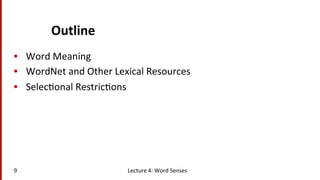 Outline	
  
•  Word	
  Meaning	
  
•  WordNet	
  and	
  Other	
  Lexical	
  Resources	
  
•  Selec(onal	
  Restric(ons	
  
9	
   Lecture	
  4:	
  Word	
  Senses	
  
 