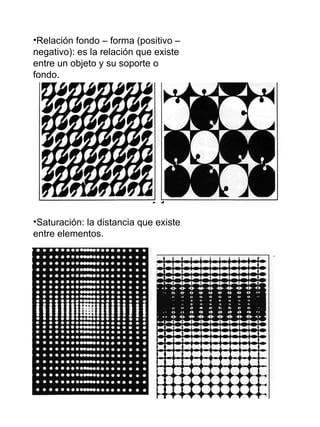 Relación fondo – forma (positivo – negativo): es la relación que existe entre un objeto y su soporte o fondo. Saturación: la distancia que existe entre elementos. 