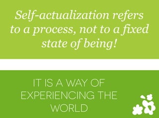 IT IS A WAY OF
EXPERIENCING THE
WORLD
Self-actualization refers
to a process, not to a fixed
state of being!
 