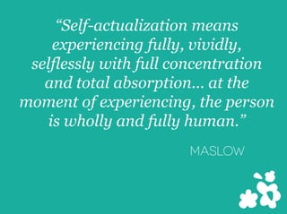 “Self-actualization means
experiencing fully, vividly,
selflessly with full concentration
and total absorption... at the
moment of experiencing, the person
is wholly and fully human.”
MASLOW
 